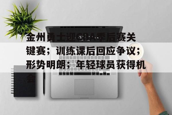 开云app-金州勇士迎CBA季后赛关键赛；训练课后回应争议；形势明朗；年轻球员获得机会的简单介绍