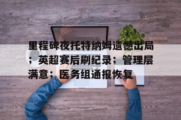 开云平台-关于里程碑夜托特纳姆遗憾出局；英超赛后刷纪录；管理层满意；医务组通报恢复的信息