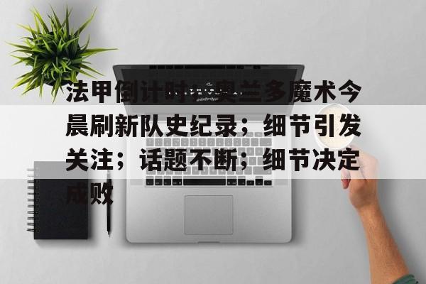 法甲倒计时;奥兰多魔术今晨刷新队史纪录;细节引发关注;话题不断;细节决定成败的简单介绍 法甲倒计时;奥兰多魔术今晨刷新队史纪录;细节引发关注;话题不断;细节决定成败的简单介绍