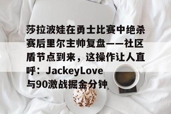 莎拉波娃在勇士比赛中绝杀赛后里尔主帅复盘——社区盾节点到来，这操作让人直呼：JackeyLove与90激战掘金分钟的简单介绍